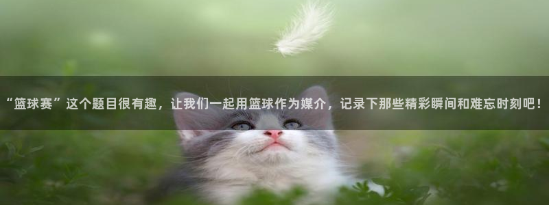 意昂平台：“篮球赛”这个题目很有趣，让我们一起用篮球作为媒介