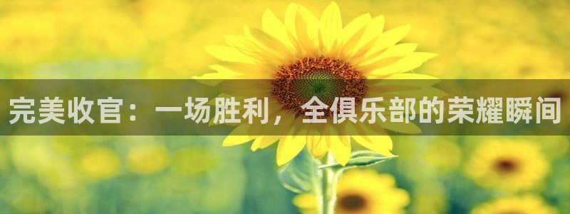  意昂平台登录入口最新版本介绍：完美收官：一场胜利，全俱乐部的