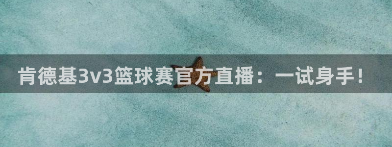  意昂平台登录入口最新版本介绍：肯德基3v3篮球赛官方直播：一