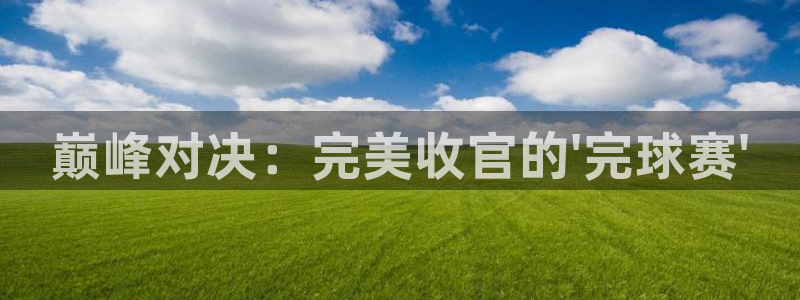  意昂体育官网：巅峰对决：完美收官的\'完球赛\'