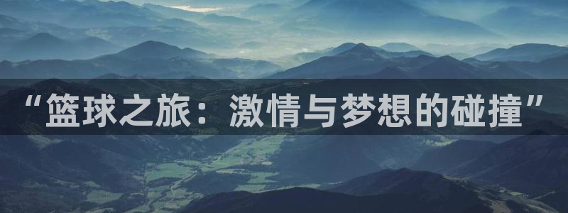  意昂体育app官方网站入口在线观看：“篮球之旅：激情与梦想的